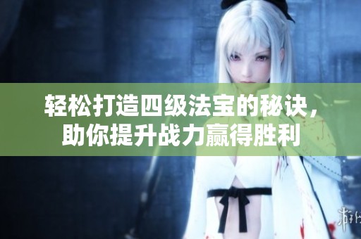 轻松打造四级法宝的秘诀，助你提升战力赢得胜利