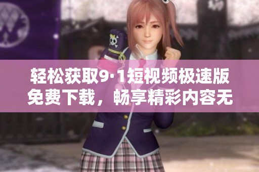 轻松获取9·1短视频极速版免费下载，畅享精彩内容无阻碍