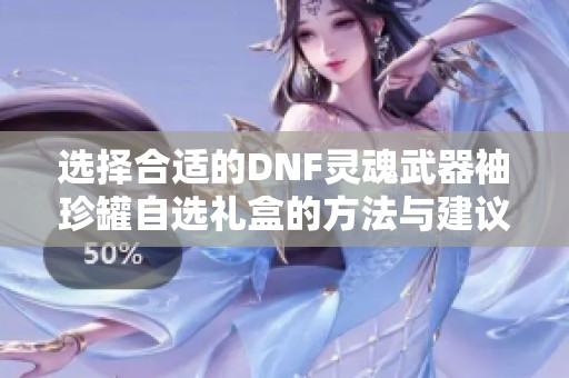 选择合适的DNF灵魂武器袖珍罐自选礼盒的方法与建议