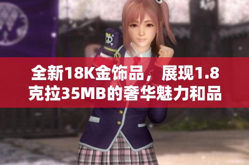 全新18K金饰品，展现1.8克拉35MB的奢华魅力和品质