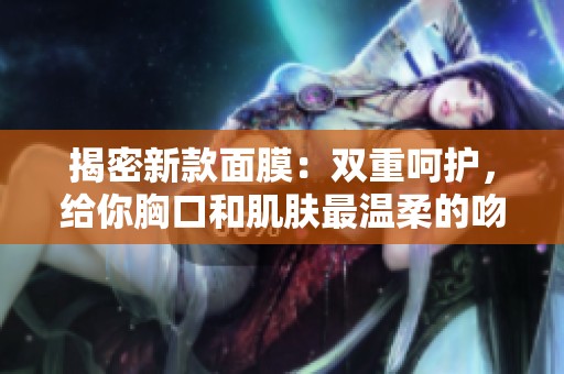 揭密新款面膜：双重呵护，给你胸口和肌肤最温柔的吻
