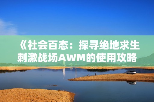 《社会百态：探寻绝地求生刺激战场AWM的使用攻略与性能分析》