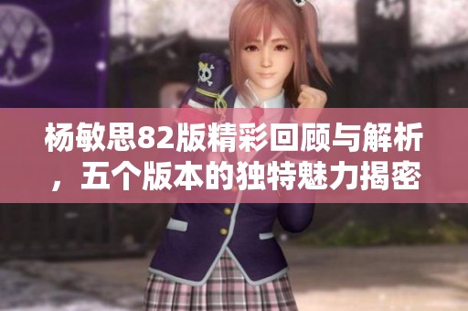 杨敏思82版精彩回顾与解析，五个版本的独特魅力揭密