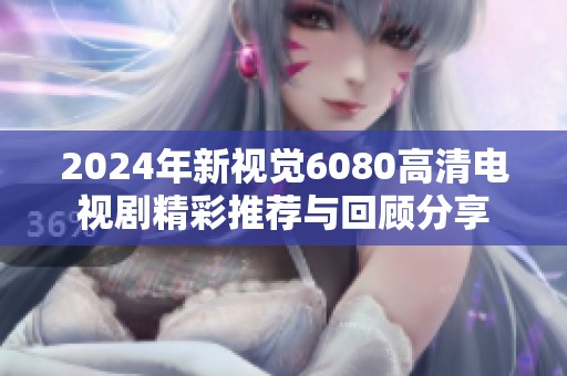 2024年新视觉6080高清电视剧精彩推荐与回顾分享
