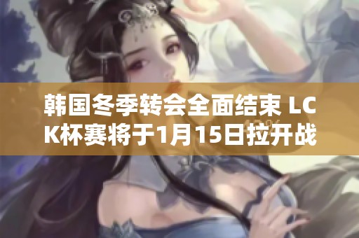 韩国冬季转会全面结束 LCK杯赛将于1月15日拉开战幕