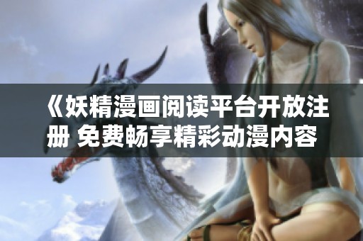《妖精漫画阅读平台开放注册 免费畅享精彩动漫内容》