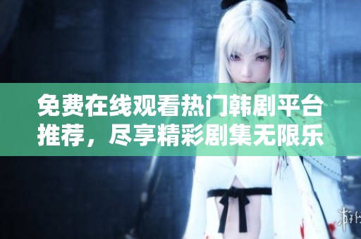 免费在线观看热门韩剧平台推荐，尽享精彩剧集无限乐趣