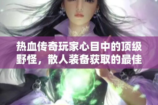 热血传奇玩家心目中的顶级野怪，散人装备获取的最佳选择