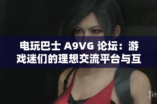 电玩巴士 A9VG 论坛：游戏迷们的理想交流平台与互动社区