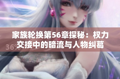 家族轮换第56章探秘：权力交接中的暗流与人物纠葛