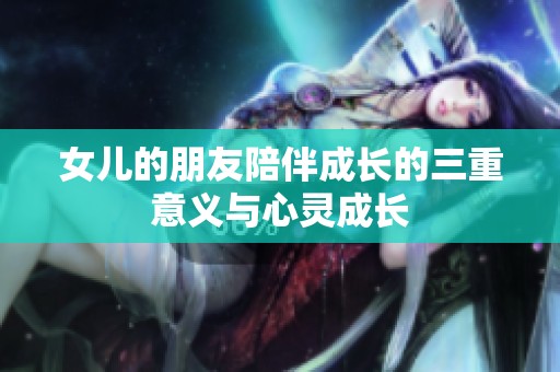 女儿的朋友陪伴成长的三重意义与心灵成长