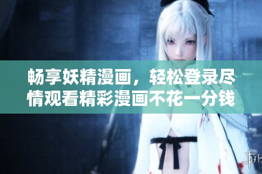 畅享妖精漫画，轻松登录尽情观看精彩漫画不花一分钱