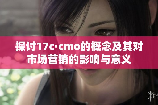探讨17c·cmo的概念及其对市场营销的影响与意义