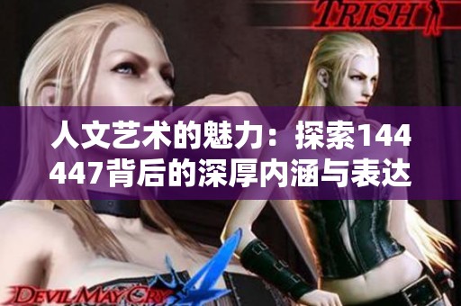 人文艺术的魅力：探索144447背后的深厚内涵与表达方式