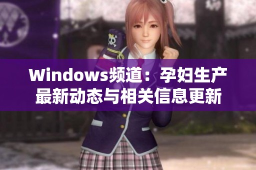 Windows频道：孕妇生产最新动态与相关信息更新