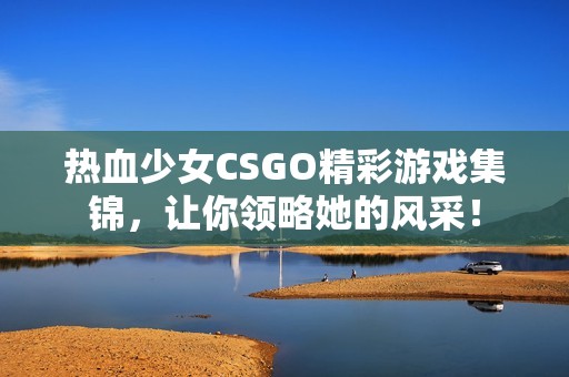热血少女CSGO精彩游戏集锦，让你领略她的风采！