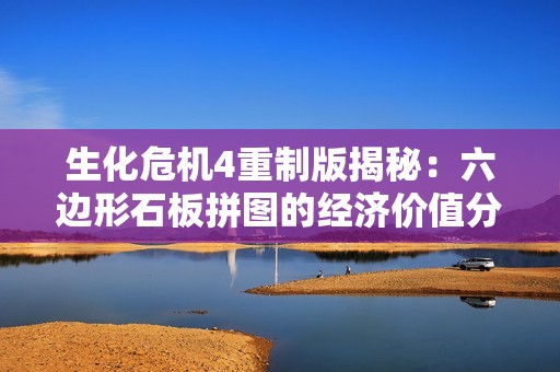 生化危机4重制版揭秘：六边形石板拼图的经济价值分析