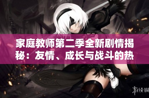 家庭教师第二季全新剧情揭秘：友情、成长与战斗的热血旅程