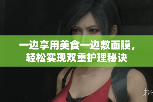 一边享用美食一边敷面膜，轻松实现双重护理秘诀