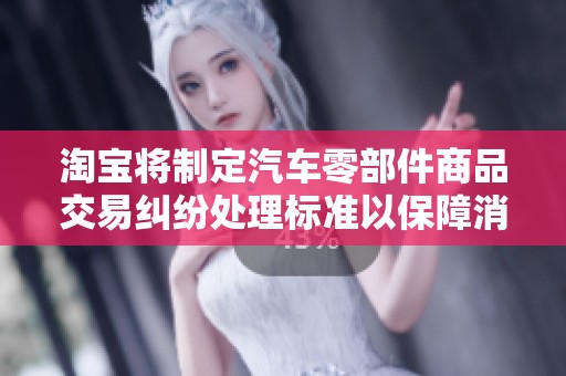 淘宝将制定汽车零部件商品交易纠纷处理标准以保障消费者权益
