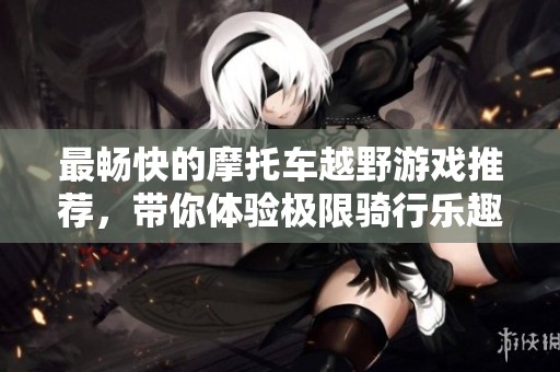 最畅快的摩托车越野游戏推荐，带你体验极限骑行乐趣