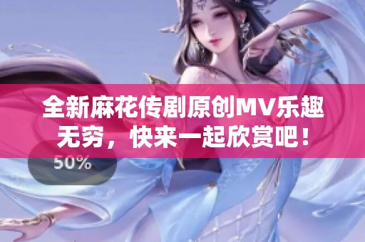 全新麻花传剧原创MV乐趣无穷，快来一起欣赏吧！