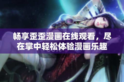 畅享歪歪漫画在线观看，尽在掌中轻松体验漫画乐趣