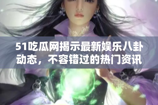 51吃瓜网揭示最新娱乐八卦动态，不容错过的热门资讯