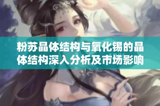 粉苏晶体结构与氧化锡的晶体结构深入分析及市场影响探讨