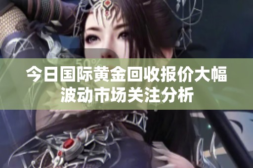 今日国际黄金回收报价大幅波动市场关注分析