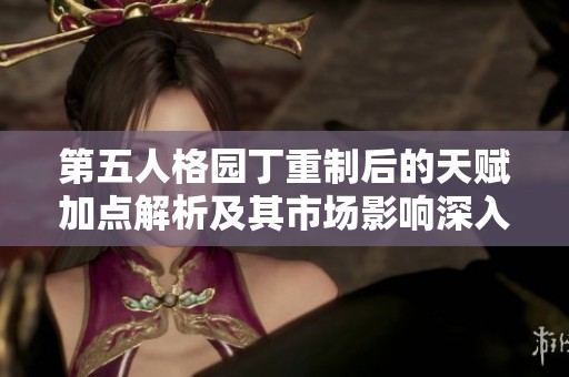 第五人格园丁重制后的天赋加点解析及其市场影响深入探讨