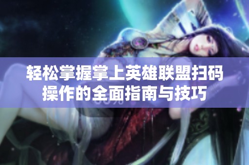 轻松掌握掌上英雄联盟扫码操作的全面指南与技巧