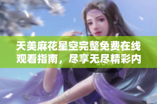 天美麻花星空完整免费在线观看指南，尽享无尽精彩内容