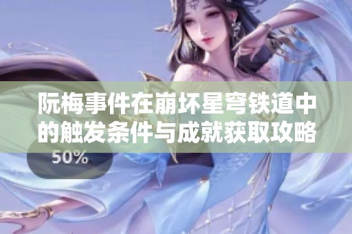 阮梅事件在崩坏星穹铁道中的触发条件与成就获取攻略详解