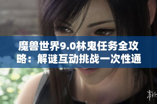 魔兽世界9.0林鬼任务全攻略：解谜互动挑战一次性通关指南