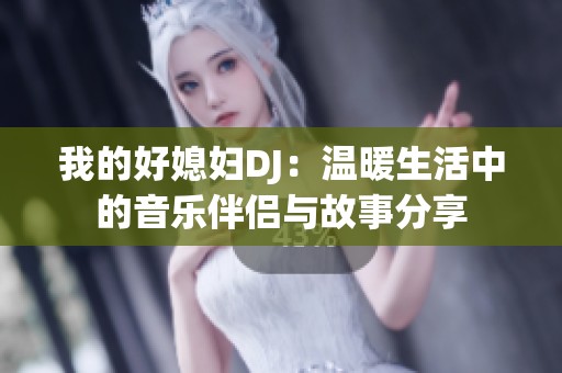 我的好媳妇DJ：温暖生活中的音乐伴侣与故事分享