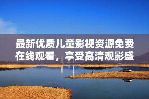 最新优质儿童影视资源免费在线观看，享受高清观影盛宴