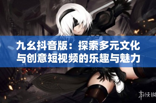九幺抖音版：探索多元文化与创意短视频的乐趣与魅力