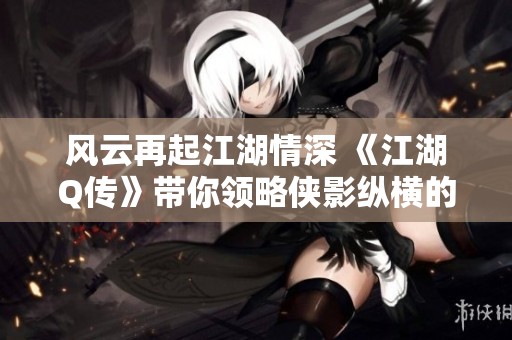 风云再起江湖情深 《江湖Q传》带你领略侠影纵横的武侠世界