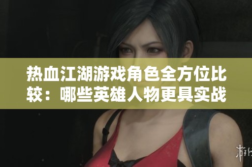 热血江湖游戏角色全方位比较：哪些英雄人物更具实战优势与使用价值？