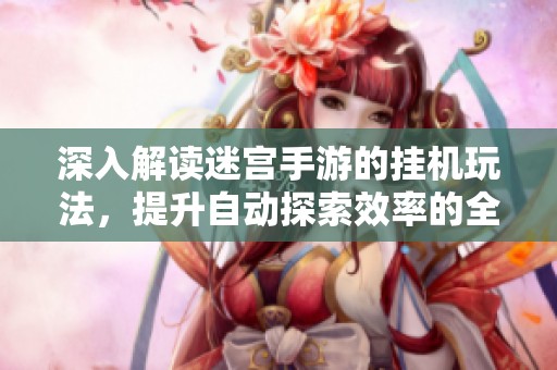 深入解读迷宫手游的挂机玩法，提升自动探索效率的全面攻略