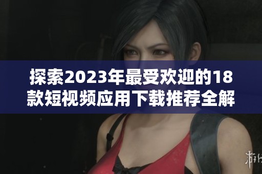 探索2023年最受欢迎的18款短视频应用下载推荐全解析