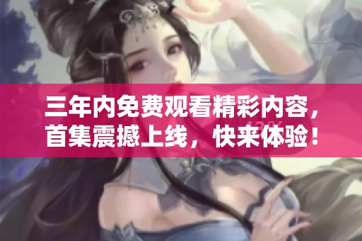 三年内免费观看精彩内容，首集震撼上线，快来体验！