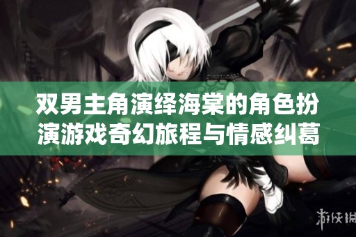 双男主角演绎海棠的角色扮演游戏奇幻旅程与情感纠葛