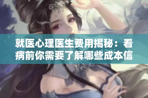 就医心理医生费用揭秘：看病前你需要了解哪些成本信息