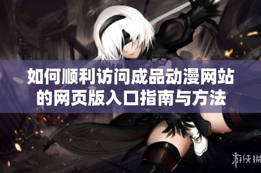 如何顺利访问成品动漫网站的网页版入口指南与方法