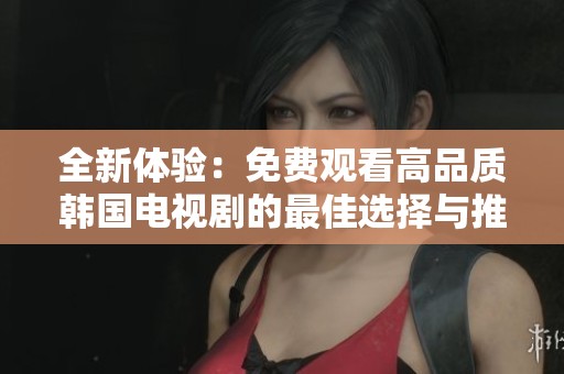 全新体验：免费观看高品质韩国电视剧的最佳选择与推荐