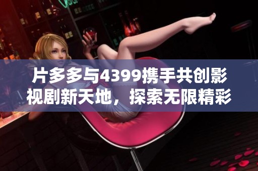 片多多与4399携手共创影视剧新天地，探索无限精彩剧情