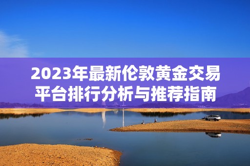 2023年最新伦敦黄金交易平台排行分析与推荐指南