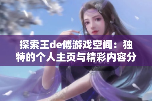探索王de傅游戏空间：独特的个人主页与精彩内容分享